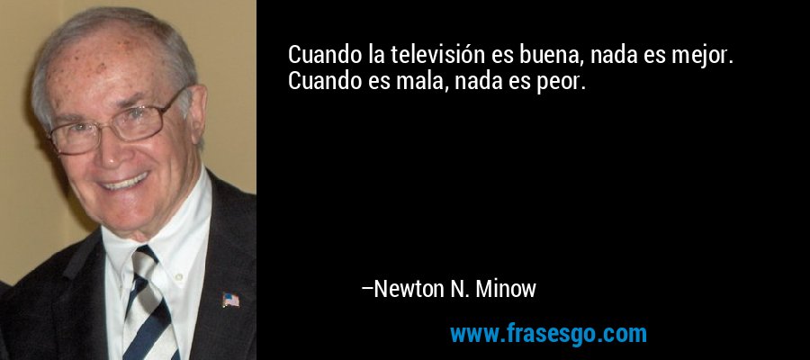 Cuando la televisión es buena, nada es mejor. Cuando es mala, nada es peor. – Newton N. Minow