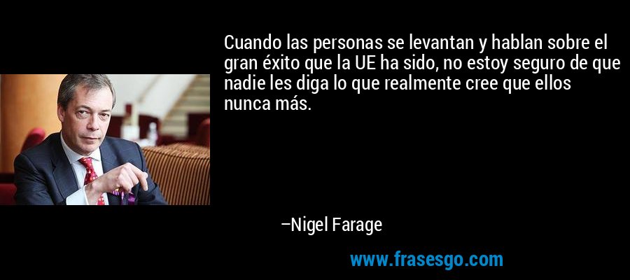 Cuando las personas se levantan y hablan sobre el gran éxito que la UE ha sido, no estoy seguro de que nadie les diga lo que realmente cree que ellos nunca más. – Nigel Farage