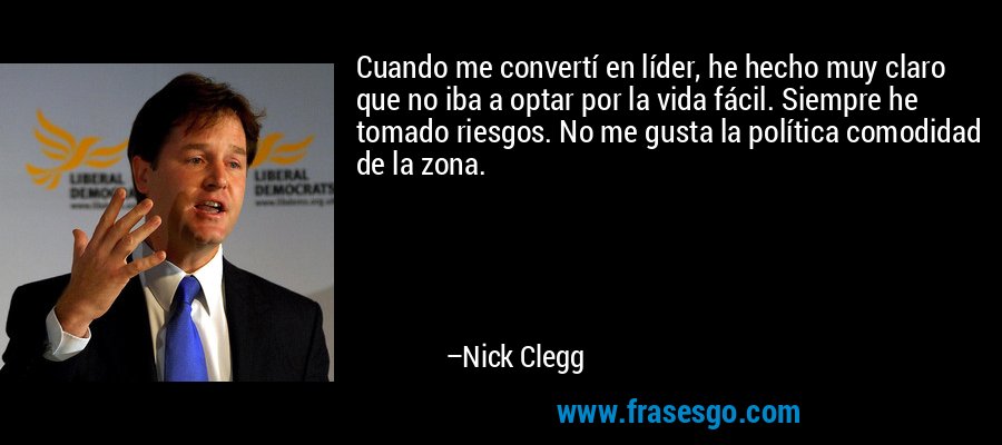 Cuando me convertí en líder, he hecho muy claro que no iba a optar por la vida fácil. Siempre he tomado riesgos. No me gusta la política comodidad de la zona. – Nick Clegg