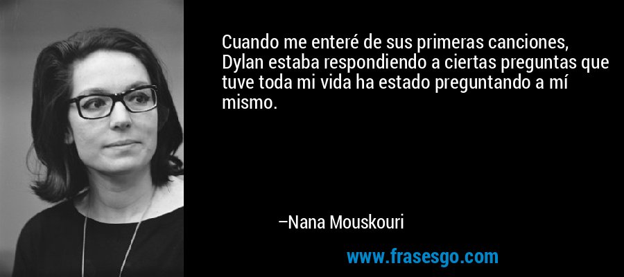Cuando me enteré de sus primeras canciones, Dylan estaba respondiendo a ciertas preguntas que tuve toda mi vida ha estado preguntando a mí mismo. – Nana Mouskouri