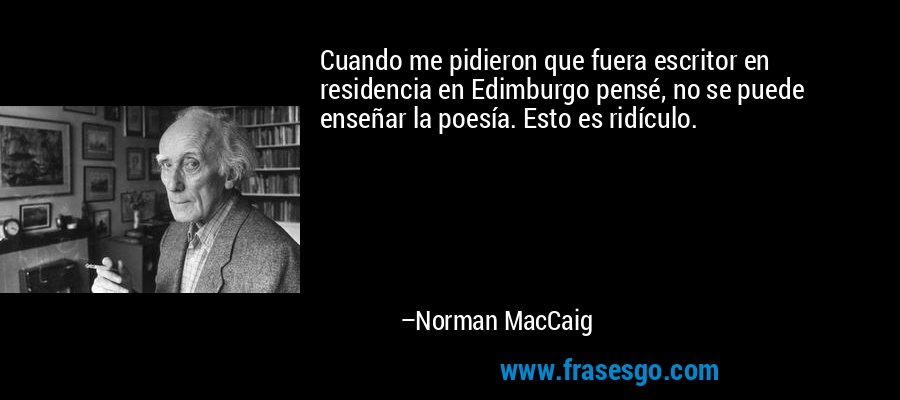 Cuando me pidieron que fuera escritor en residencia en Edimburgo pensé, no se puede enseñar la poesía. Esto es ridículo. – Norman MacCaig