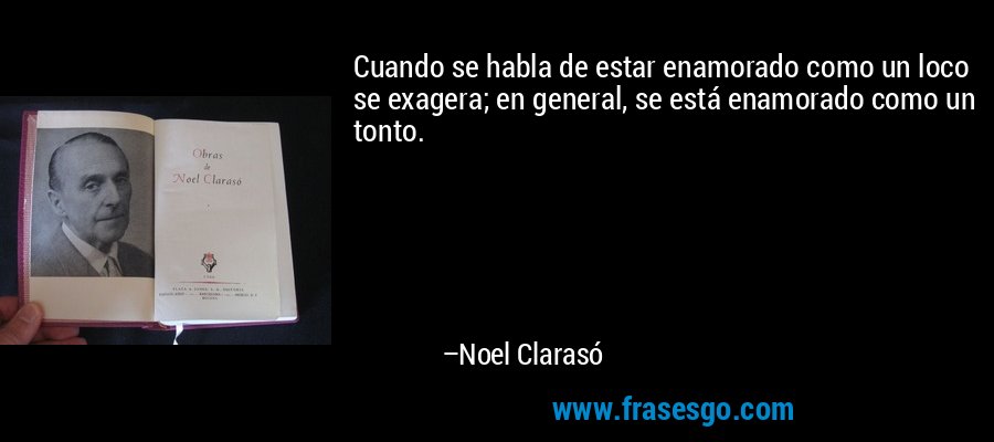 Cuando se habla de estar enamorado como un loco se exagera; en general, se está enamorado como un tonto. – Noel Clarasó