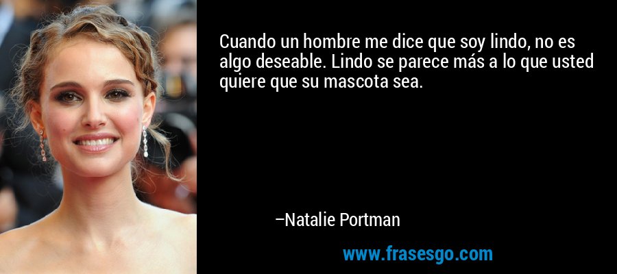 Cuando un hombre me dice que soy lindo, no es algo deseable. Lindo se parece más a lo que usted quiere que su mascota sea. – Natalie Portman