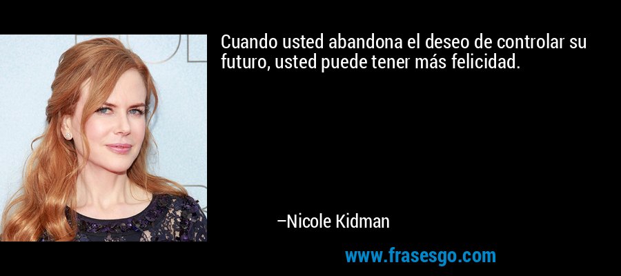 Cuando usted abandona el deseo de controlar su futuro, usted puede tener más felicidad. – Nicole Kidman