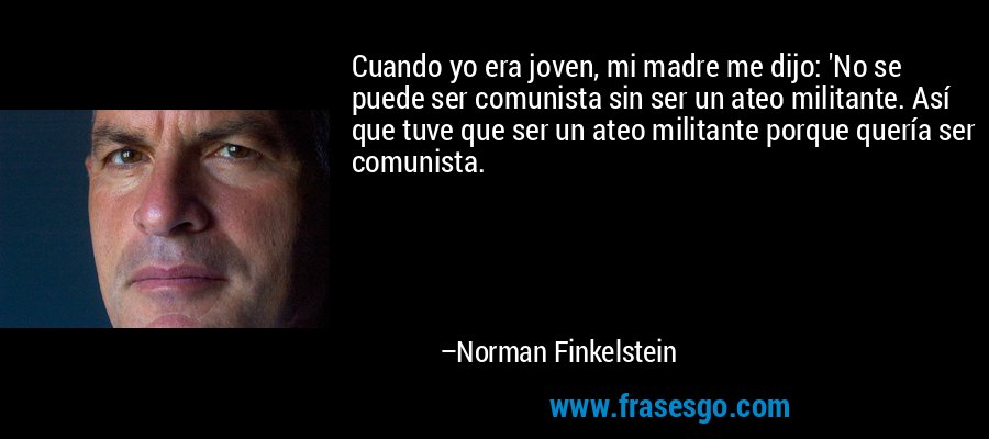 Cuando yo era joven, mi madre me dijo: 'No se puede ser comunista sin ser un ateo militante. Así que tuve que ser un ateo militante porque quería ser comunista. – Norman Finkelstein