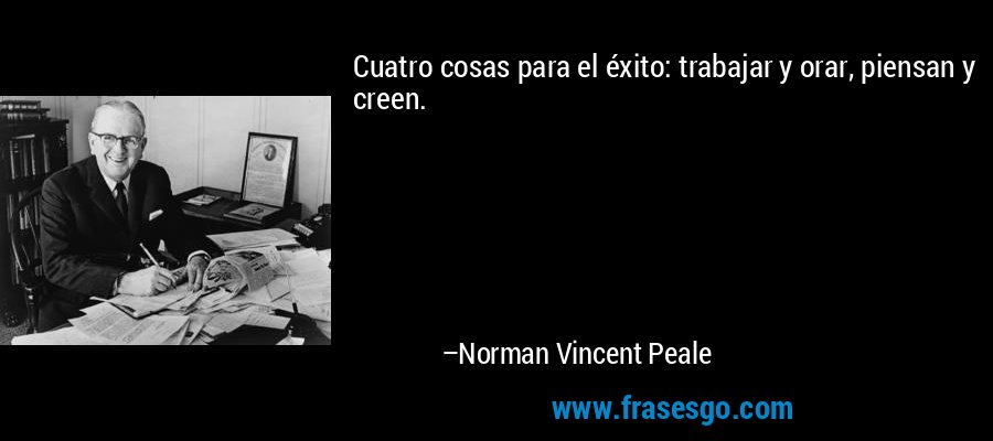 Cuatro cosas para el éxito: trabajar y orar, piensan y creen. – Norman Vincent Peale