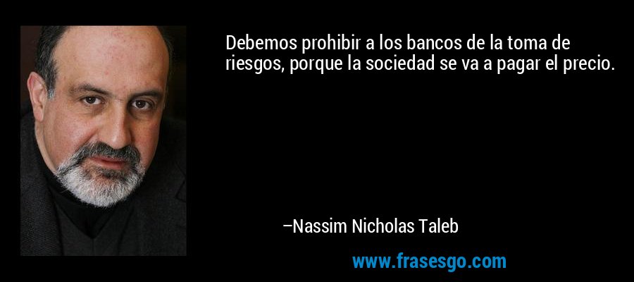 Debemos prohibir a los bancos de la toma de riesgos, porque la sociedad se va a pagar el precio. – Nassim Nicholas Taleb