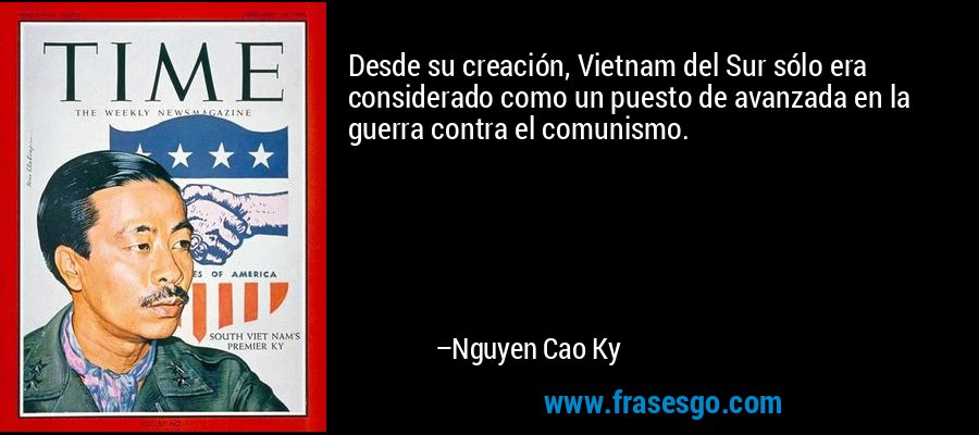Desde su creación, Vietnam del Sur sólo era considerado como un puesto de avanzada en la guerra contra el comunismo. – Nguyen Cao Ky