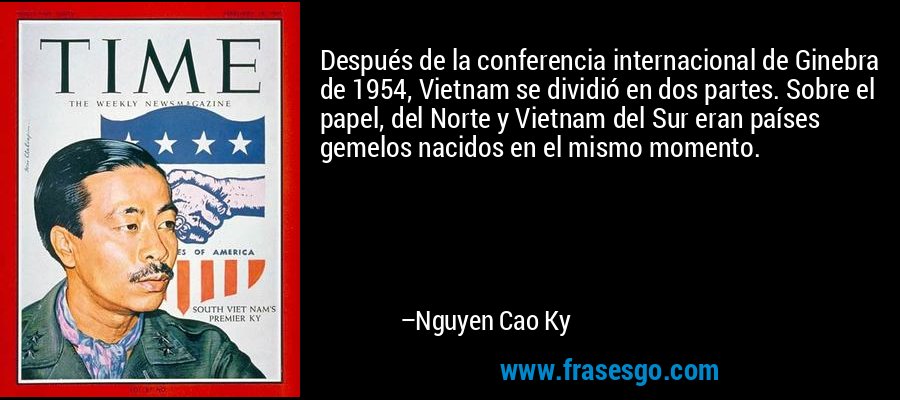 Después de la conferencia internacional de Ginebra de 1954, Vietnam se dividió en dos partes. Sobre el papel, del Norte y Vietnam del Sur eran países gemelos nacidos en el mismo momento. – Nguyen Cao Ky