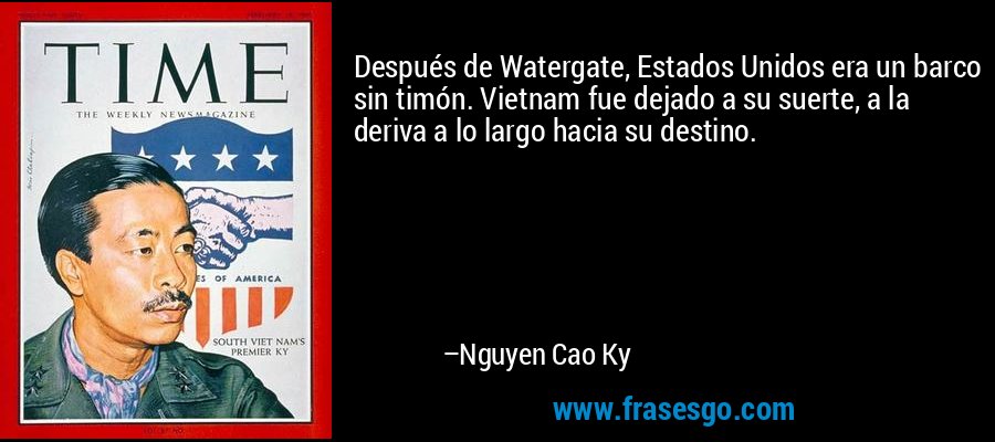 Después de Watergate, Estados Unidos era un barco sin timón. Vietnam fue dejado a su suerte, a la deriva a lo largo hacia su destino. – Nguyen Cao Ky