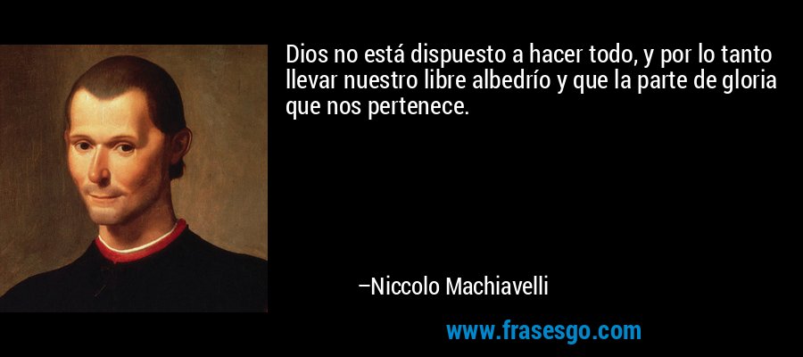 Dios no está dispuesto a hacer todo, y por lo tanto llevar nuestro libre albedrío y que la parte de gloria que nos pertenece. – Niccolo Machiavelli