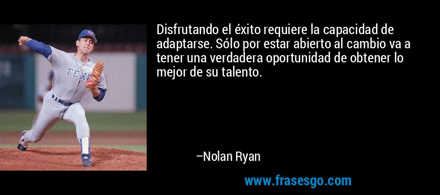Disfrutando el éxito requiere la capacidad de adaptarse. Sólo por estar abierto al cambio va a tener una verdadera oportunidad de obtener lo mejor de su talento. – Nolan Ryan