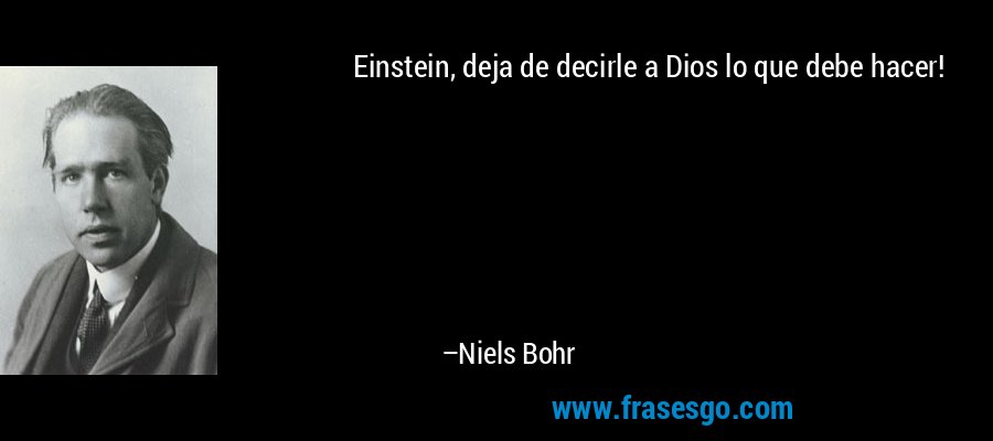 Einstein, deja de decirle a Dios lo que debe hacer! – Niels Bohr