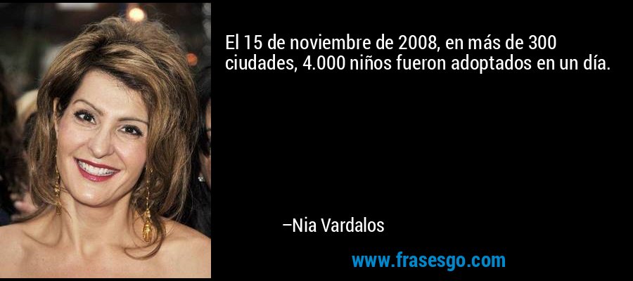 El 15 de noviembre de 2008, en más de 300 ciudades, 4.000 niños fueron adoptados en un día. – Nia Vardalos