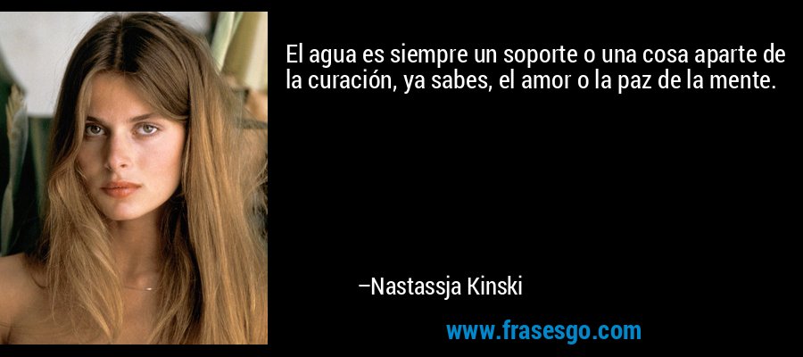 El agua es siempre un soporte o una cosa aparte de la curación, ya sabes, el amor o la paz de la mente. – Nastassja Kinski