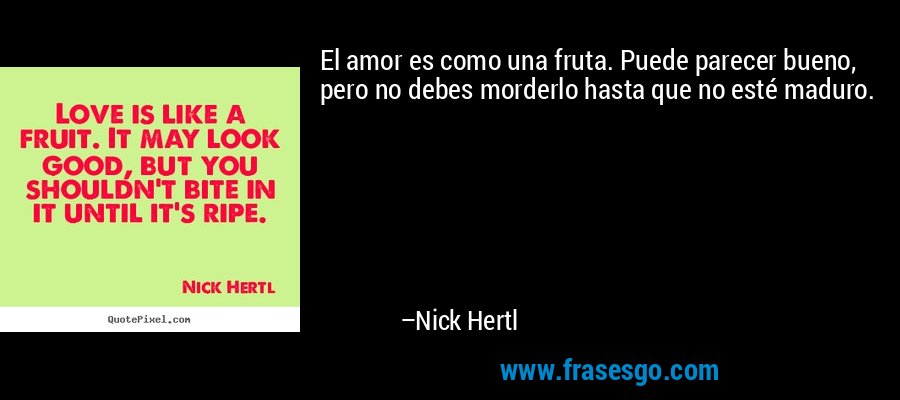 El amor es como una fruta. Puede parecer bueno, pero no debes morderlo hasta que no esté maduro. – Nick Hertl