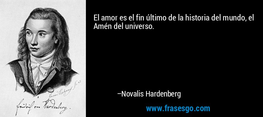 El amor es el fin último de la historia del mundo, el Amén del universo. – Novalis Hardenberg
