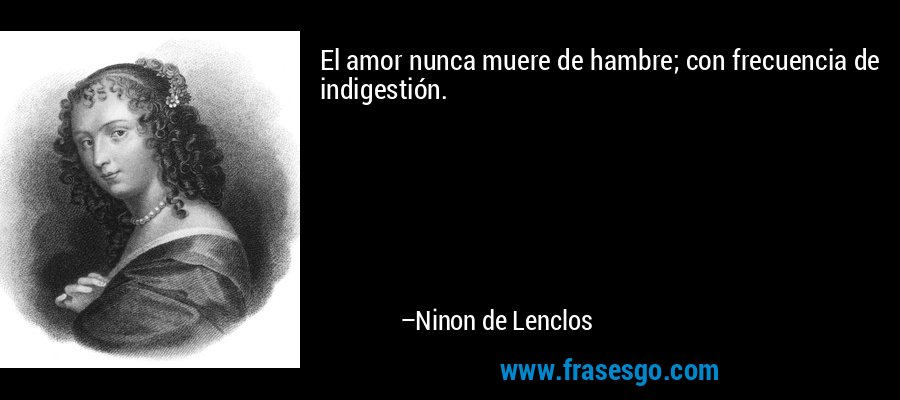 El amor nunca muere de hambre; con frecuencia de indigestión. – Ninon de Lenclos