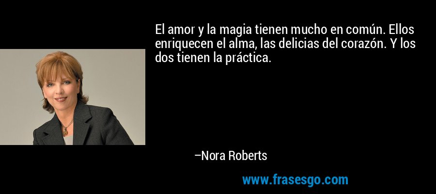 El amor y la magia tienen mucho en común. Ellos enriquecen el alma, las delicias del corazón. Y los dos tienen la práctica. – Nora Roberts