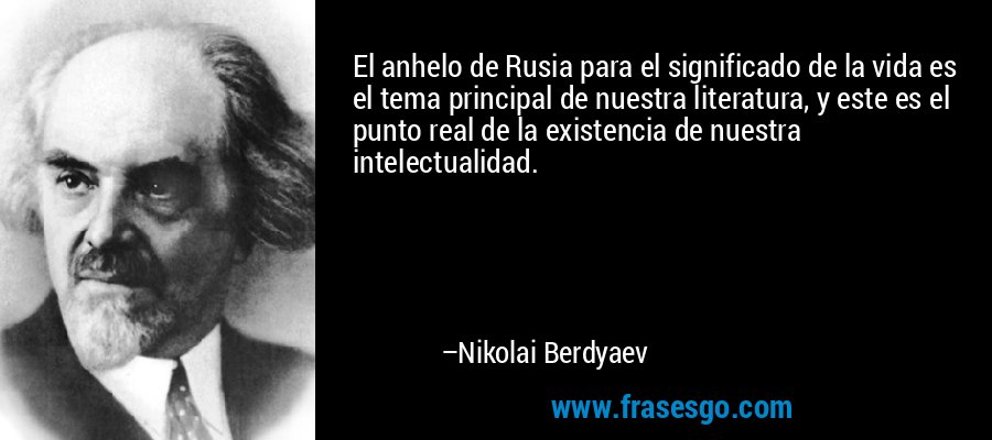 El anhelo de Rusia para el significado de la vida es el tema principal de nuestra literatura, y este es el punto real de la existencia de nuestra intelectualidad. – Nikolai Berdyaev