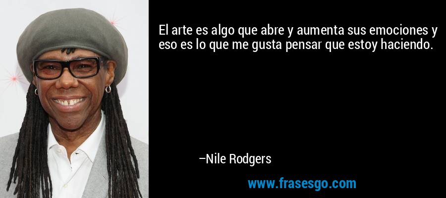 El arte es algo que abre y aumenta sus emociones y eso es lo que me gusta pensar que estoy haciendo. – Nile Rodgers