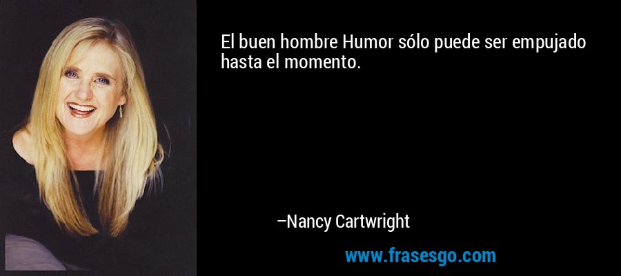 El buen hombre Humor sólo puede ser empujado hasta el momento. – Nancy Cartwright
