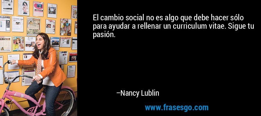El cambio social no es algo que debe hacer sólo para ayudar a rellenar un curriculum vitae. Sigue tu pasión. – Nancy Lublin