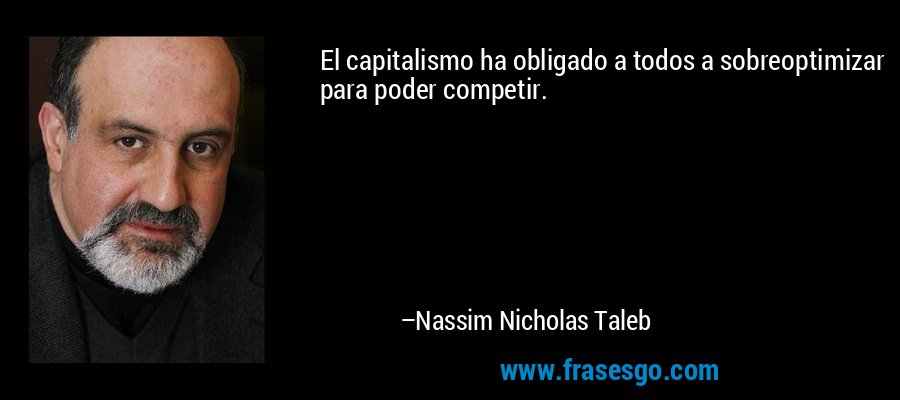 El capitalismo ha obligado a todos a sobreoptimizar para poder competir. – Nassim Nicholas Taleb