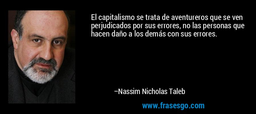 El capitalismo se trata de aventureros que se ven perjudicados por sus errores, no las personas que hacen daño a los demás con sus errores. – Nassim Nicholas Taleb