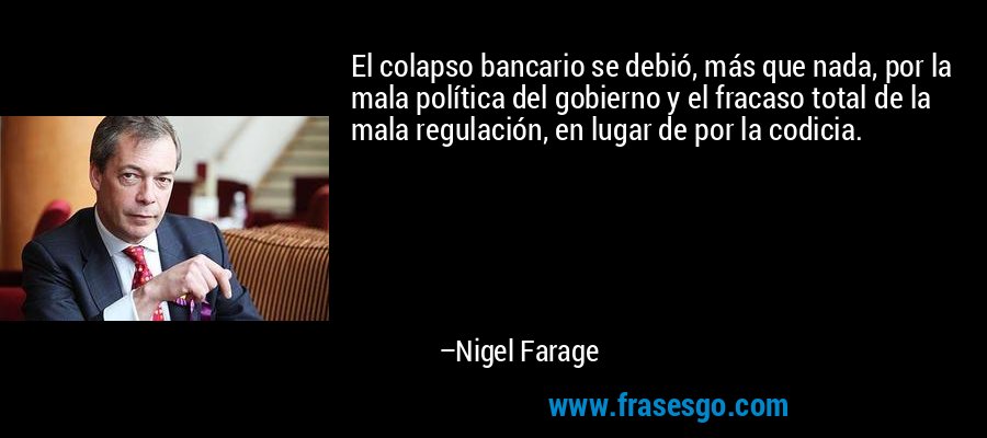 El colapso bancario se debió, más que nada, por la mala política del gobierno y el fracaso total de la mala regulación, en lugar de por la codicia. – Nigel Farage