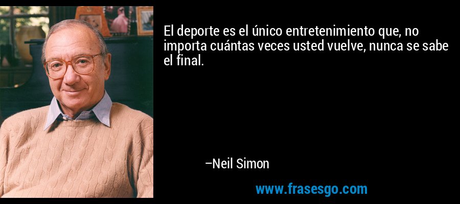 El deporte es el único entretenimiento que, no importa cuántas veces usted vuelve, nunca se sabe el final. – Neil Simon