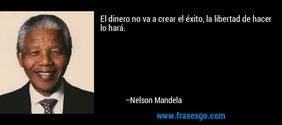 El dinero no va a crear el éxito, la libertad de hacer lo hará. – Nelson Mandela