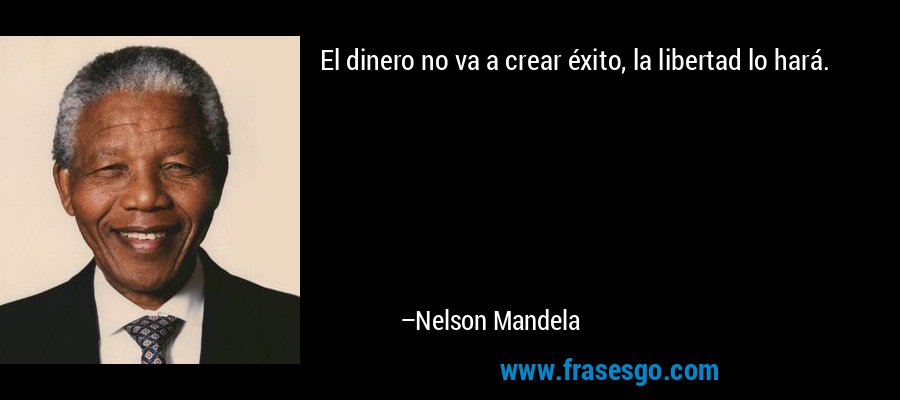 El dinero no va a crear éxito, la libertad lo hará. – Nelson Mandela