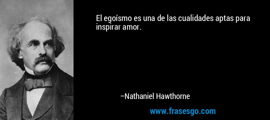 El egoísmo es una de las cualidades aptas para inspirar amor. – Nathaniel Hawthorne