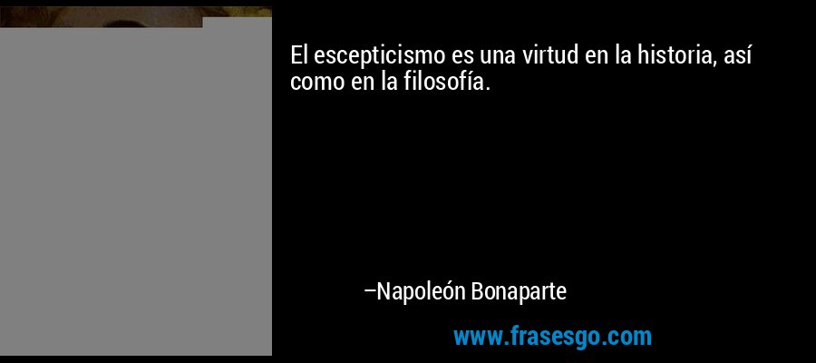 El escepticismo es una virtud en la historia, así como en la filosofía. – Napoleón Bonaparte