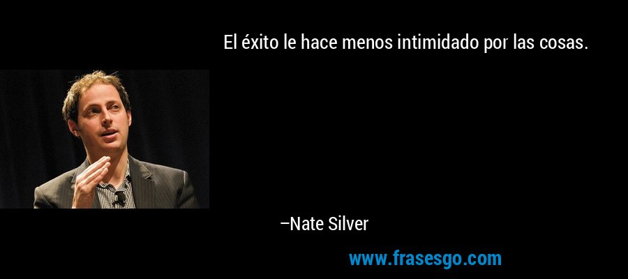 El éxito le hace menos intimidado por las cosas. – Nate Silver