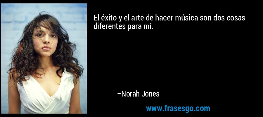 El éxito y el arte de hacer música son dos cosas diferentes para mí. – Norah Jones