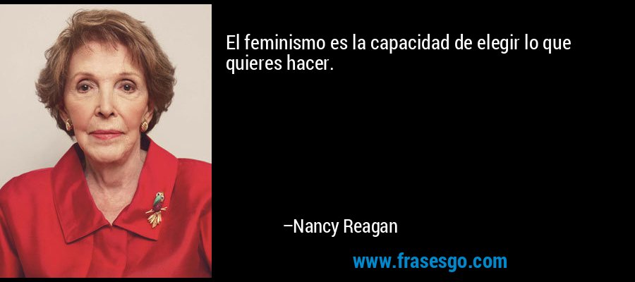El feminismo es la capacidad de elegir lo que quieres hacer. – Nancy Reagan