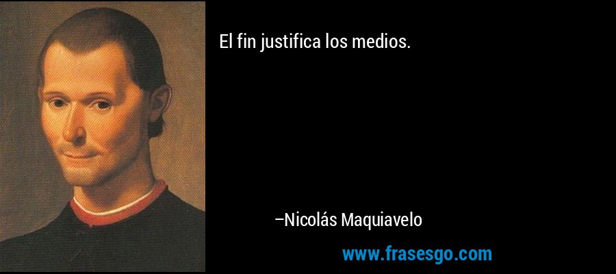 El fin justifica los medios. – Nicolás Maquiavelo