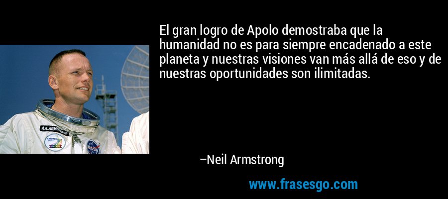 El gran logro de Apolo demostraba que la humanidad no es para siempre encadenado a este planeta y nuestras visiones van más allá de eso y de nuestras oportunidades son ilimitadas. – Neil Armstrong