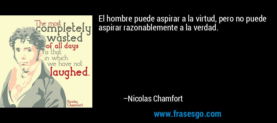 El hombre puede aspirar a la virtud, pero no puede aspirar razonablemente a la verdad. – Nicolas Chamfort