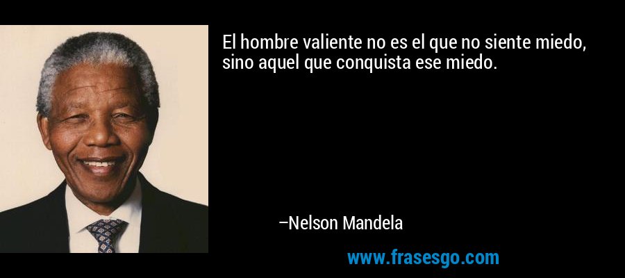 El hombre valiente no es el que no siente miedo, sino aquel que conquista ese miedo. – Nelson Mandela