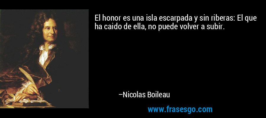 El honor es una isla escarpada y sin riberas: El que ha caido de ella, no puede volver a subir. – Nicolas Boileau