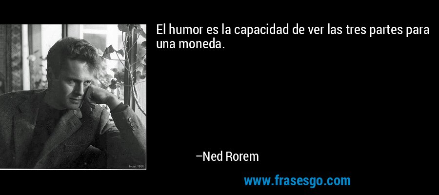 El humor es la capacidad de ver las tres partes para una moneda. – Ned Rorem