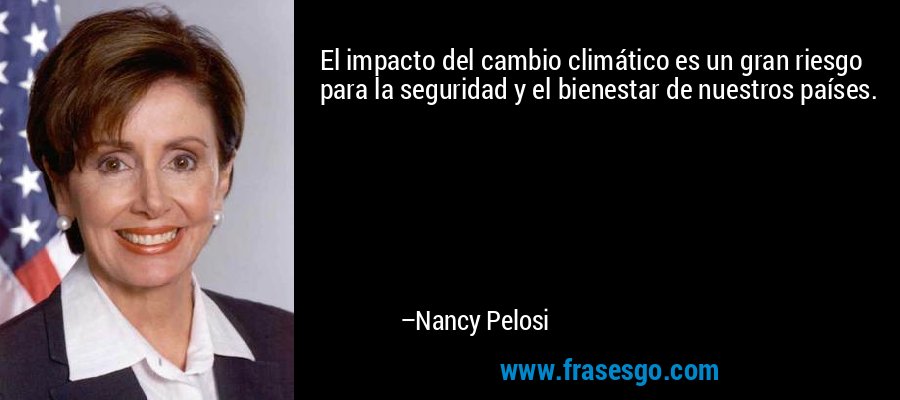 El impacto del cambio climático es un gran riesgo para la seguridad y el bienestar de nuestros países. – Nancy Pelosi