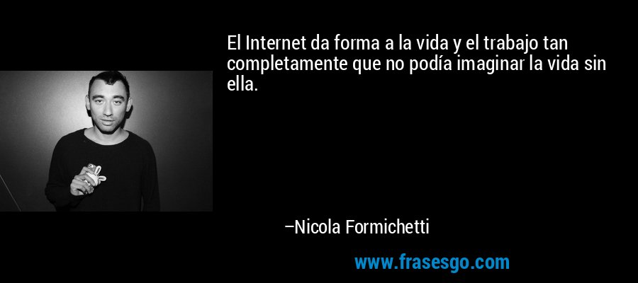 El Internet da forma a la vida y el trabajo tan completamente que no podía imaginar la vida sin ella. – Nicola Formichetti