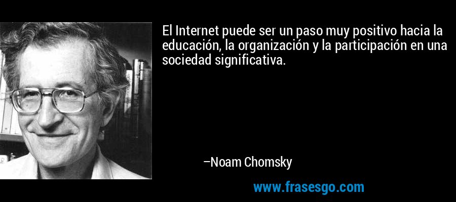 El Internet puede ser un paso muy positivo hacia la educación, la organización y la participación en una sociedad significativa. – Noam Chomsky