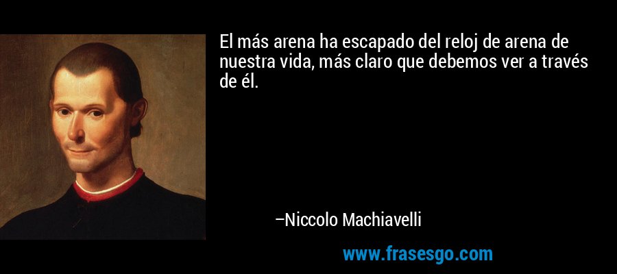 El más arena ha escapado del reloj de arena de nuestra vida, más claro que debemos ver a través de él. – Niccolo Machiavelli