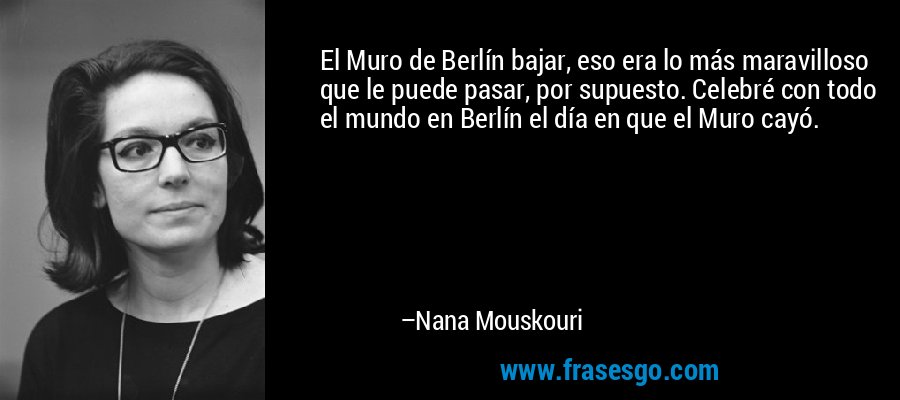 El Muro de Berlín bajar, eso era lo más maravilloso que le puede pasar, por supuesto. Celebré con todo el mundo en Berlín el día en que el Muro cayó. – Nana Mouskouri