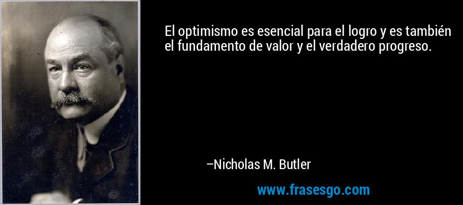 El optimismo es esencial para el logro y es también el fundamento de valor y el verdadero progreso. – Nicholas M. Butler
